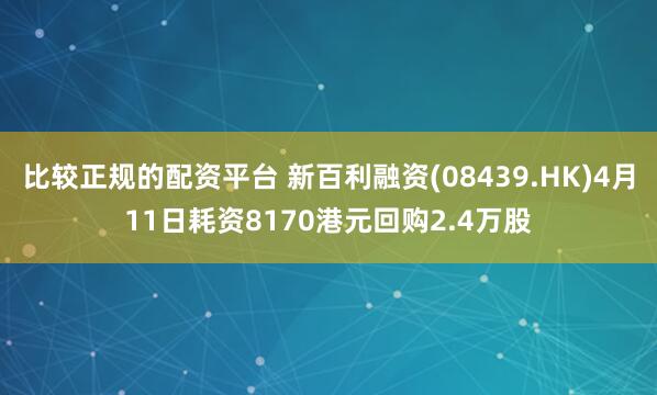 比较正规的配资平台 新百利融资(08439.HK)4月11日耗资8170港元回购2.4万股