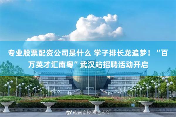 专业股票配资公司是什么 学子排长龙追梦！“百万英才汇南粤”武汉站招聘活动开启
