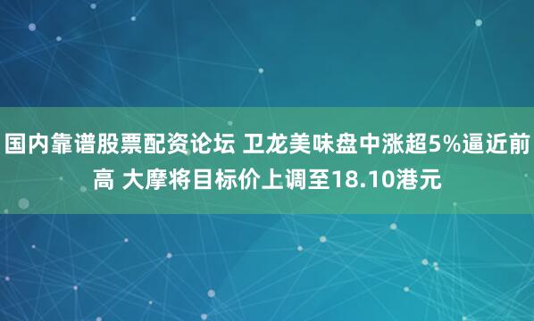 国内靠谱股票配资论坛 卫龙美味盘中涨超5%逼近前高 大摩将目标价上调至18.10港元