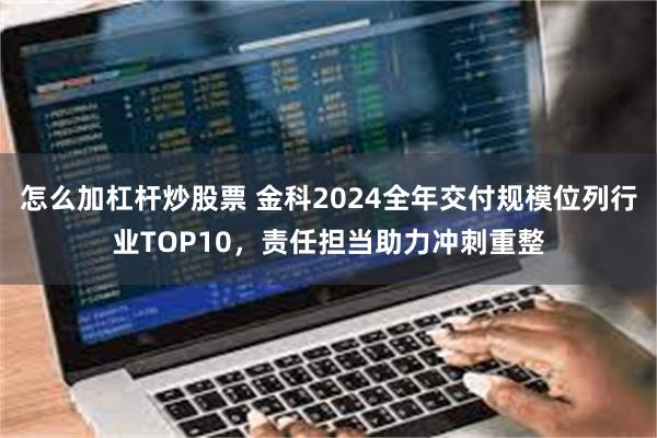 怎么加杠杆炒股票 金科2024全年交付规模位列行业TOP10，责任担当助力冲刺重整