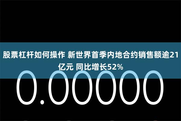 股票杠杆如何操作 新世界首季内地合约销售额逾21亿元 同比增长52%