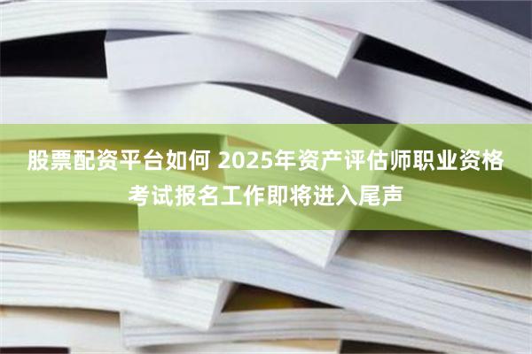股票配资平台如何 2025年资产评估师职业资格考试报名工作即将进入尾声