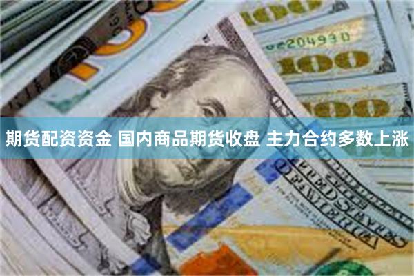 期货配资资金 国内商品期货收盘 主力合约多数上涨