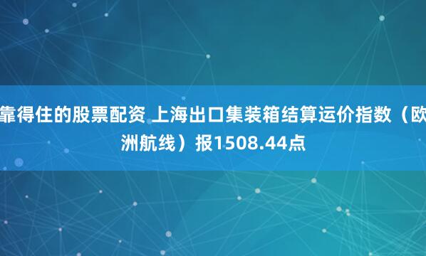靠得住的股票配资 上海出口集装箱结算运价指数（欧洲航线）报1508.44点