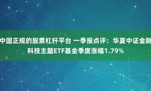 中国正规的股票杠杆平台 一季报点评：华夏中证金融科技主题ETF基金季度涨幅1.79%