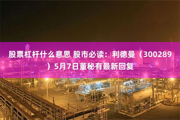 股票杠杆什么意思 股市必读：利德曼（300289）5月7日董秘有最新回复