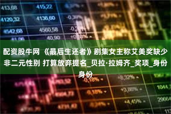 配资股牛网 《最后生还者》剧集女主称艾美奖缺少非二元性别 打算放弃提名_贝拉·拉姆齐_奖项_身份