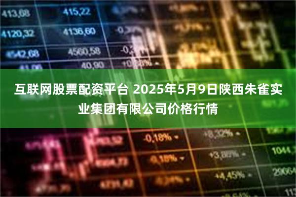互联网股票配资平台 2025年5月9日陕西朱雀实业集团有限公司价格行情