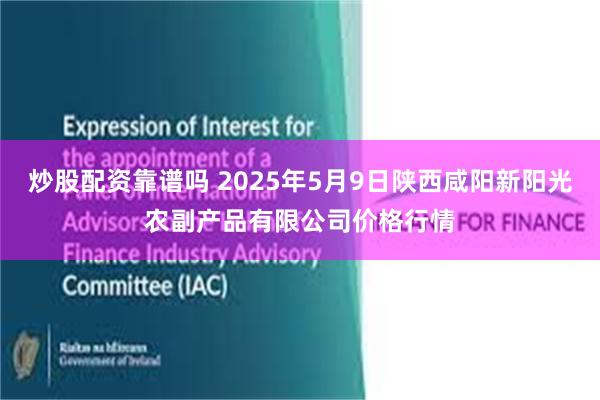 炒股配资靠谱吗 2025年5月9日陕西咸阳新阳光农副产品有限公司价格行情