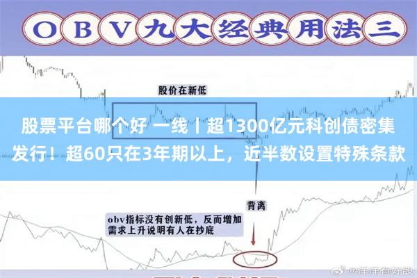 股票平台哪个好 一线丨超1300亿元科创债密集发行！超60只在3年期以上，近半数设置特殊条款