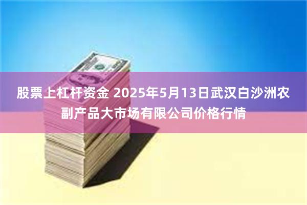 股票上杠杆资金 2025年5月13日武汉白沙洲农副产品大市场有限公司价格行情