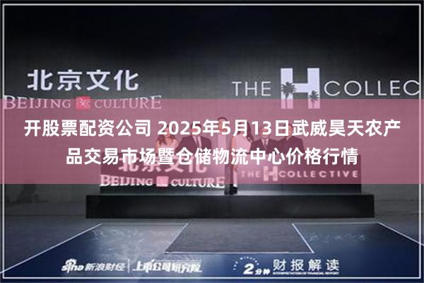 开股票配资公司 2025年5月13日武威昊天农产品交易市场暨仓储物流中心价格行情