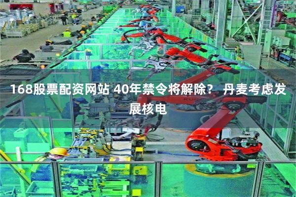 168股票配资网站 40年禁令将解除？ 丹麦考虑发展核电