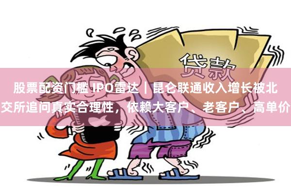 股票配资门槛 IPO雷达｜昆仑联通收入增长被北交所追问真实合理性，依赖大客户、老客户、高单价