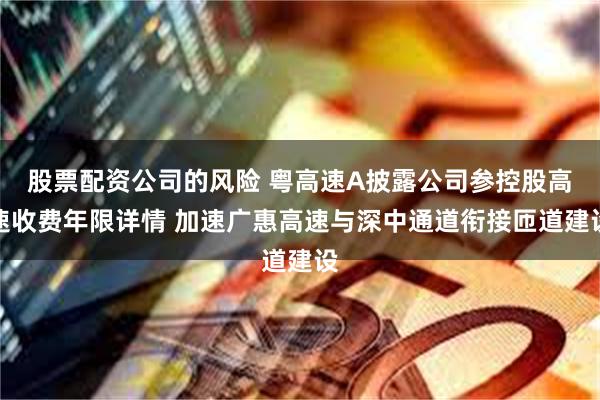 股票配资公司的风险 粤高速A披露公司参控股高速收费年限详情 加速广惠高速与深中通道衔接匝道建设