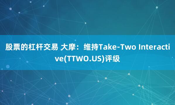 股票的杠杆交易 大摩：维持Take-Two Interactive(TTWO.US)评级