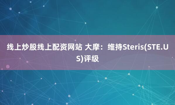 线上炒股线上配资网站 大摩：维持Steris(STE.US)评级
