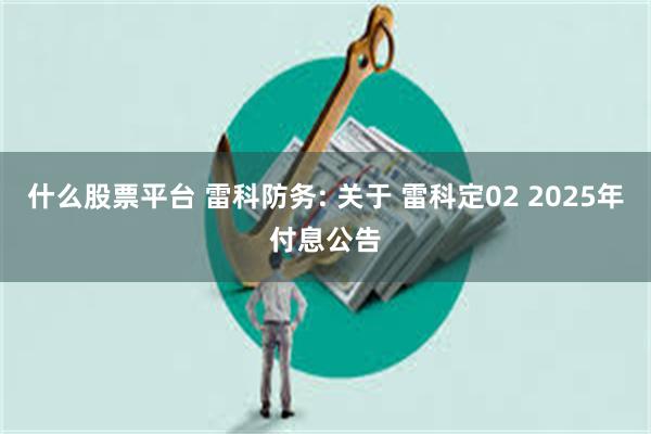 什么股票平台 雷科防务: 关于 雷科定02 2025年付息公告