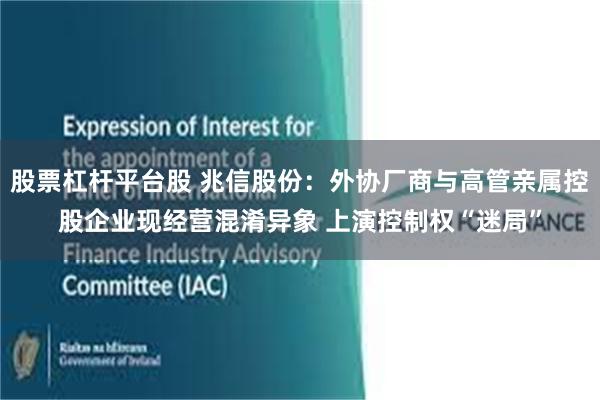 股票杠杆平台股 兆信股份：外协厂商与高管亲属控股企业现经营混淆异象 上演控制权“迷局”