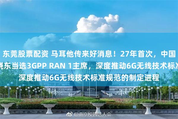 东莞股票配资 马耳他传来好消息！27年首次，中国移动首席专家徐晓东当选3GPP RAN 1主席，深度推动6G无线技术标准规范的制定进程