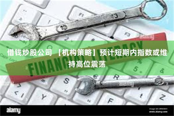 借钱炒股公司 【机构策略】预计短期内指数或维持高位震荡