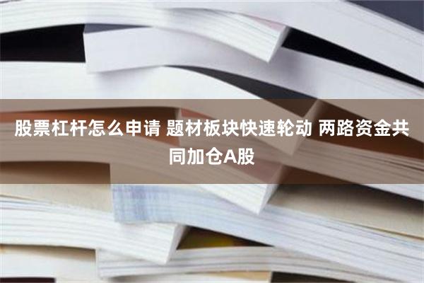 股票杠杆怎么申请 题材板块快速轮动 两路资金共同加仓A股
