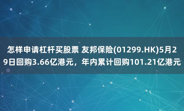 怎样申请杠杆买股票 友邦保险(01299.HK)5月29日回购3.66亿港元，年内累计回购101.21亿港元