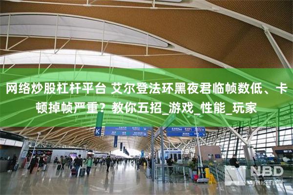 网络炒股杠杆平台 艾尔登法环黑夜君临帧数低、卡顿掉帧严重？教你五招_游戏_性能_玩家