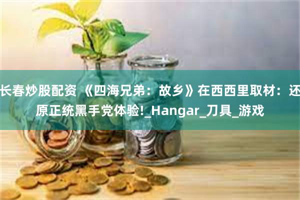 长春炒股配资 《四海兄弟：故乡》在西西里取材：还原正统黑手党体验!_Hangar_刀具_游戏