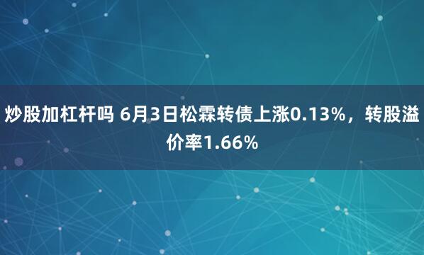 炒股加杠杆吗 6月3日松霖转债上涨0.13%，转股溢价率1.66%
