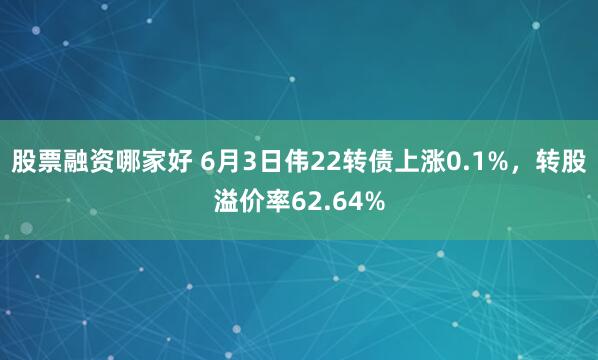 股票融资哪家好 6月3日伟22转债上涨0.1%，转股溢价率62.64%