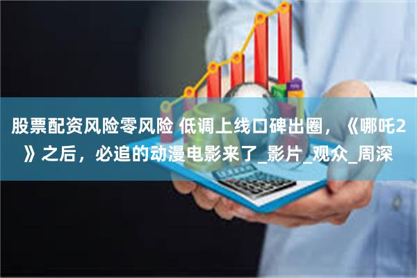 股票配资风险零风险 低调上线口碑出圈，《哪吒2》之后，必追的动漫电影来了_影片_观众_周深