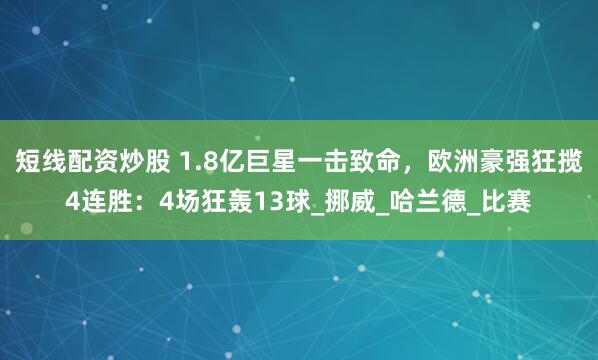 短线配资炒股 1.8亿巨星一击致命，欧洲豪强狂揽4连胜：4场狂轰13球_挪威_哈兰德_比赛