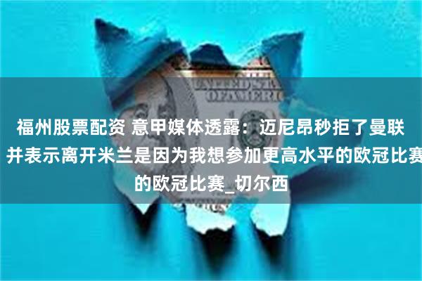 福州股票配资 意甲媒体透露：迈尼昂秒拒了曼联的邀请，并表示离开米兰是因为我想参加更高水平的欧冠比赛_切尔西