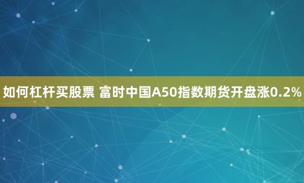 如何杠杆买股票 富时中国A50指数期货开盘涨0.2%