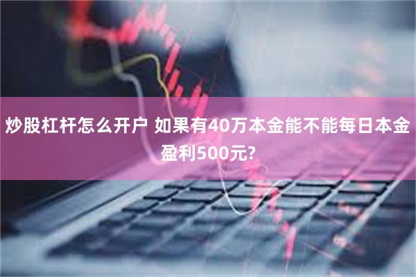 炒股杠杆怎么开户 如果有40万本金能不能每日本金盈利500元?
