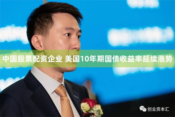 中国股票配资企业 美国10年期国债收益率延续涨势