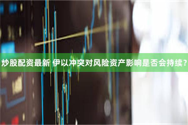 炒股配资最新 伊以冲突对风险资产影响是否会持续？
