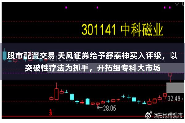 股市配资交易 天风证券给予舒泰神买入评级，以突破性疗法为抓手，开拓细专科大市场