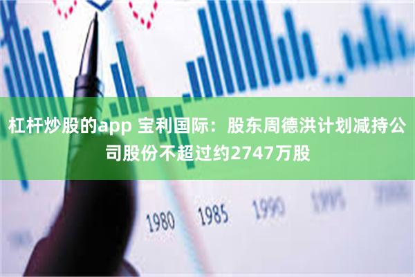 杠杆炒股的app 宝利国际：股东周德洪计划减持公司股份不超过约2747万股