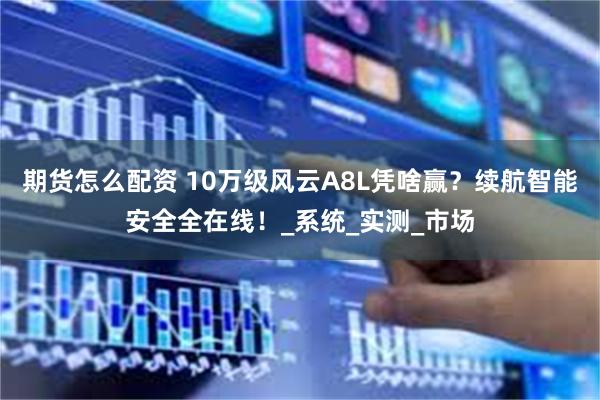 期货怎么配资 10万级风云A8L凭啥赢？续航智能安全全在线！_系统_实测_市场