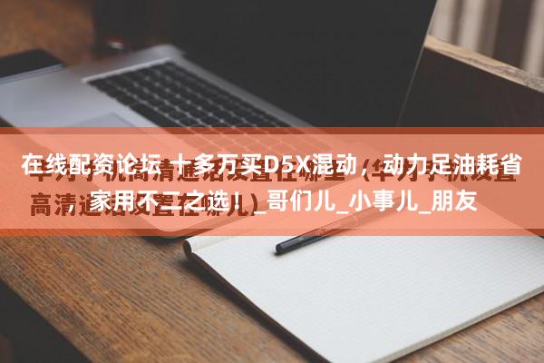 在线配资论坛 十多万买D5X混动，动力足油耗省，家用不二之选！_哥们儿_小事儿_朋友