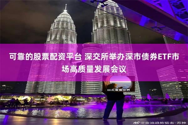 可靠的股票配资平台 深交所举办深市债券ETF市场高质量发展会议