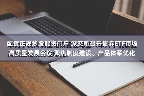 配资正规炒股配资门户 深交所召开债券ETF市场高质量发展会议 聚焦制度建设、产品体系优化