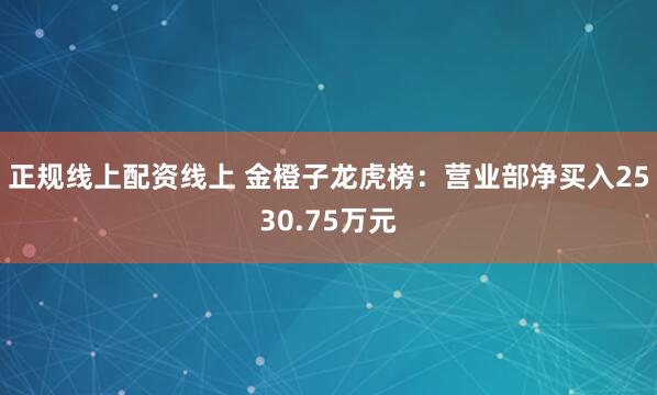 正规线上配资线上 金橙子龙虎榜：营业部净买入2530.75万元