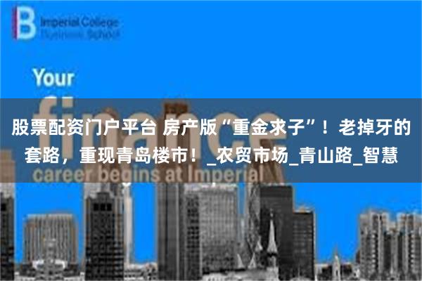 股票配资门户平台 房产版“重金求子”！老掉牙的套路，重现青岛楼市！_农贸市场_青山路_智慧
