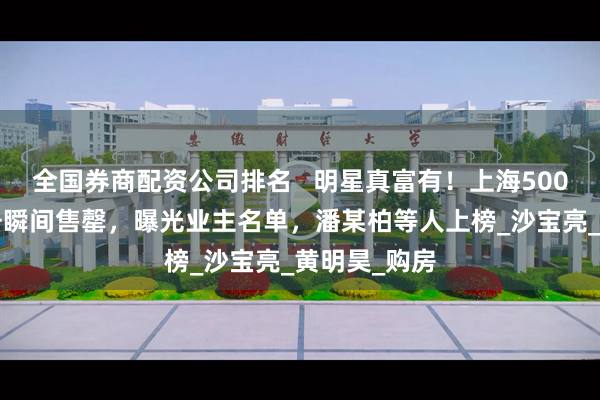 全国券商配资公司排名   明星真富有！上海5000万豪宅摇号瞬间售罄，曝光业主名单，潘某柏等人上榜_沙宝亮_黄明昊_购房