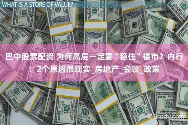 巴中股票配资 为何高层一定要“稳住”楼市？内行：2个原因很现实_房地产_会议_政策