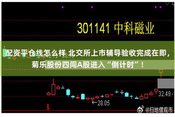 配资平仓线怎么样 北交所上市辅导验收完成在即，菊乐股份四闯A股进入“倒计时”！