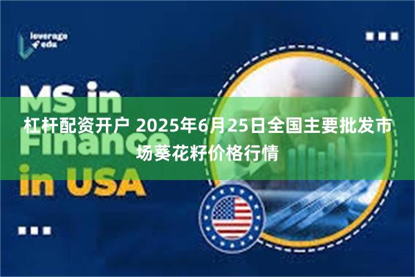 杠杆配资开户 2025年6月25日全国主要批发市场葵花籽价格行情